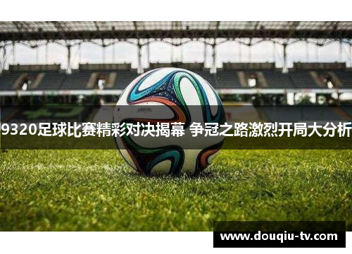 9320足球比赛精彩对决揭幕 争冠之路激烈开局大分析