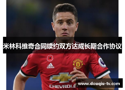 米林科维奇合同续约双方达成长期合作协议