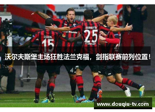 沃尔夫斯堡主场狂胜法兰克福，剑指联赛前列位置！