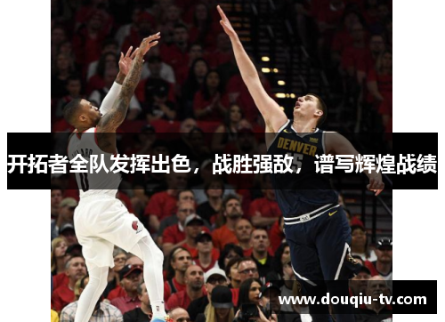 开拓者全队发挥出色，战胜强敌，谱写辉煌战绩